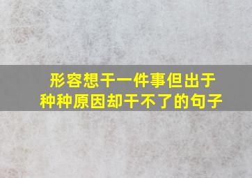 形容想干一件事但出于种种原因却干不了的句子