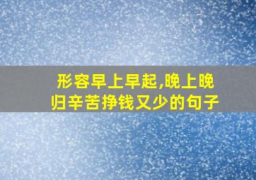 形容早上早起,晚上晚归辛苦挣钱又少的句子