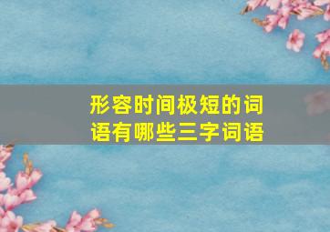 形容时间极短的词语有哪些三字词语