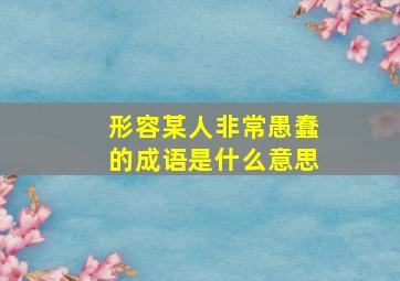 形容某人非常愚蠢的成语是什么意思