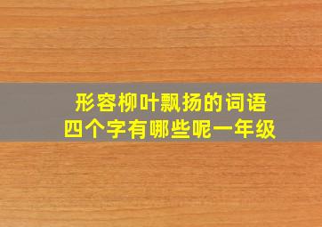 形容柳叶飘扬的词语四个字有哪些呢一年级