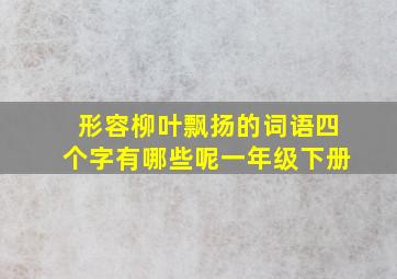 形容柳叶飘扬的词语四个字有哪些呢一年级下册