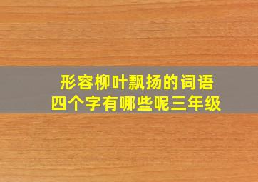 形容柳叶飘扬的词语四个字有哪些呢三年级