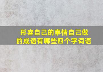 形容自己的事情自己做的成语有哪些四个字词语