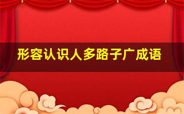 形容认识人多路子广成语