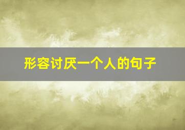 形容讨厌一个人的句子