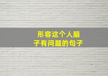 形容这个人脑子有问题的句子