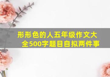 形形色的人五年级作文大全500字题目自拟两件事