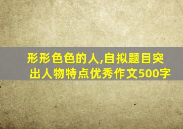 形形色色的人,自拟题目突出人物特点优秀作文500字