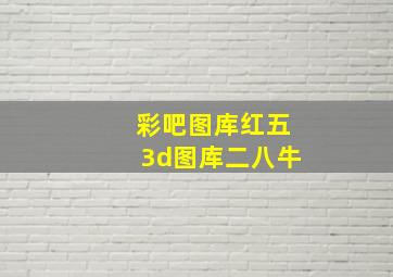 彩吧图库红五3d图库二八牛