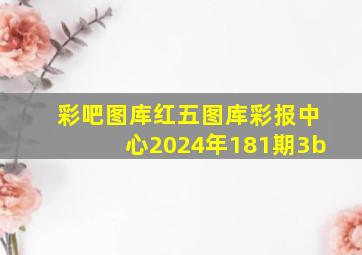 彩吧图库红五图库彩报中心2024年181期3b