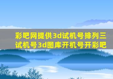 彩吧网提供3d试机号排列三试机号3d图库开机号开彩吧