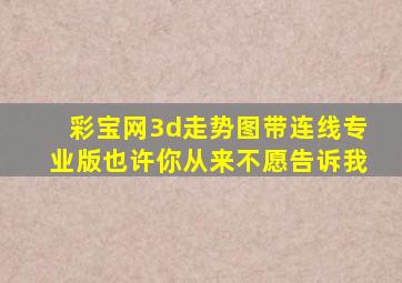 彩宝网3d走势图带连线专业版也许你从来不愿告诉我