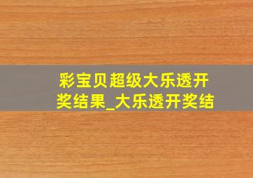 彩宝贝超级大乐透开奖结果_大乐透开奖结