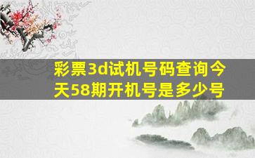 彩票3d试机号码查询今天58期开机号是多少号