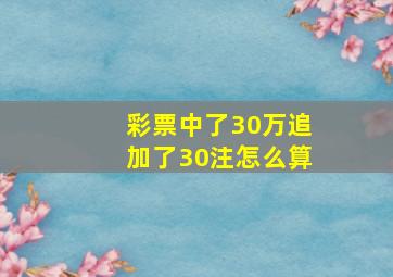 彩票中了30万追加了30注怎么算