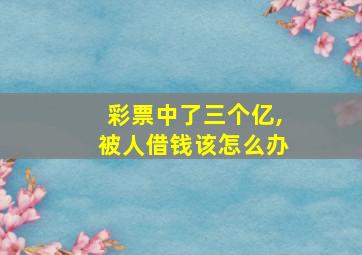 彩票中了三个亿,被人借钱该怎么办