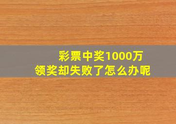 彩票中奖1000万领奖却失败了怎么办呢