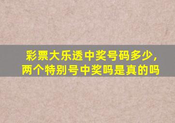 彩票大乐透中奖号码多少,两个特别号中奖吗是真的吗