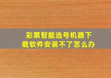 彩票智能选号机器下载软件安装不了怎么办