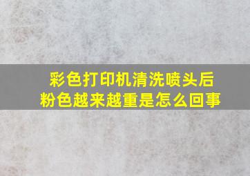 彩色打印机清洗喷头后粉色越来越重是怎么回事