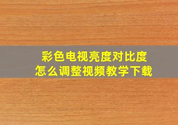 彩色电视亮度对比度怎么调整视频教学下载