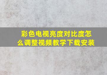 彩色电视亮度对比度怎么调整视频教学下载安装