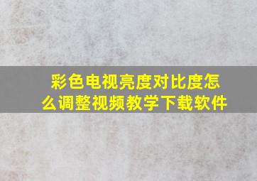 彩色电视亮度对比度怎么调整视频教学下载软件