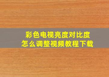 彩色电视亮度对比度怎么调整视频教程下载