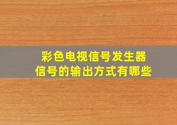 彩色电视信号发生器信号的输出方式有哪些