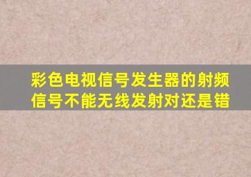 彩色电视信号发生器的射频信号不能无线发射对还是错