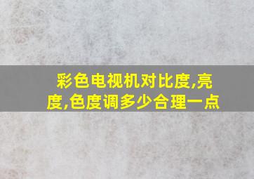 彩色电视机对比度,亮度,色度调多少合理一点