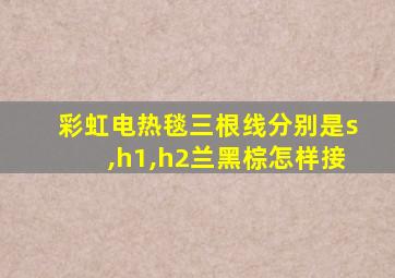 彩虹电热毯三根线分别是s,h1,h2兰黑棕怎样接