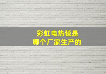 彩虹电热毯是哪个厂家生产的