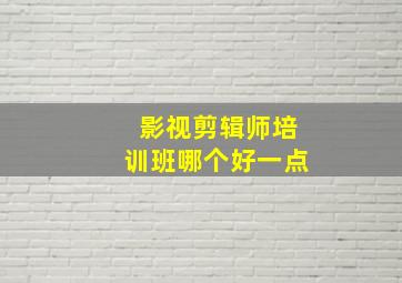 影视剪辑师培训班哪个好一点