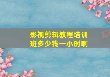 影视剪辑教程培训班多少钱一小时啊