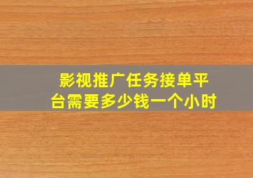 影视推广任务接单平台需要多少钱一个小时