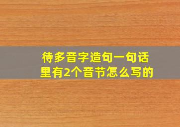 待多音字造句一句话里有2个音节怎么写的