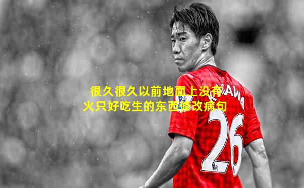 很久很久以前地面上没有火只好吃生的东西修改病句