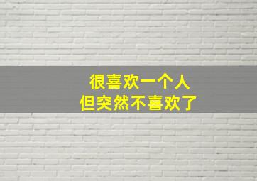 很喜欢一个人但突然不喜欢了