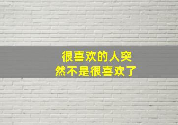 很喜欢的人突然不是很喜欢了