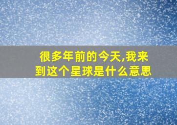 很多年前的今天,我来到这个星球是什么意思