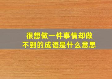 很想做一件事情却做不到的成语是什么意思