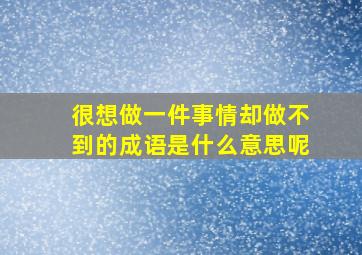 很想做一件事情却做不到的成语是什么意思呢