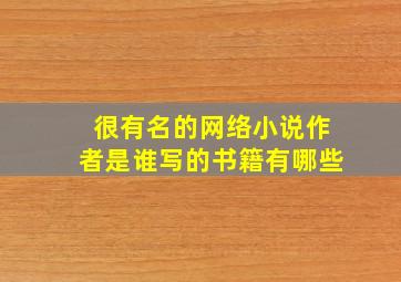 很有名的网络小说作者是谁写的书籍有哪些