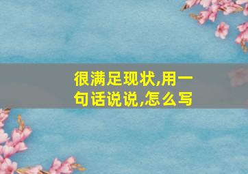 很满足现状,用一句话说说,怎么写