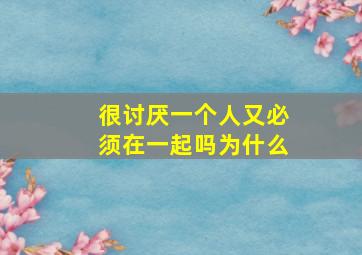 很讨厌一个人又必须在一起吗为什么