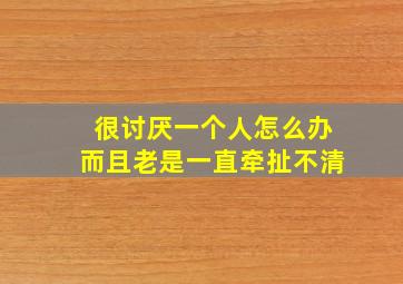 很讨厌一个人怎么办而且老是一直牵扯不清