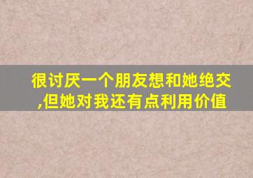 很讨厌一个朋友想和她绝交,但她对我还有点利用价值