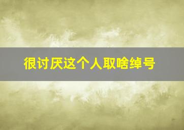 很讨厌这个人取啥绰号